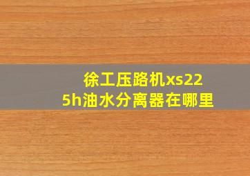 徐工压路机xs225h油水分离器在哪里