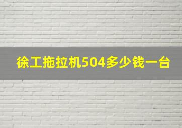 徐工拖拉机504多少钱一台