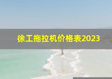 徐工拖拉机价格表2023