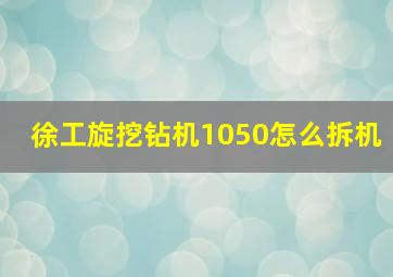 徐工旋挖钻机1050怎么拆机