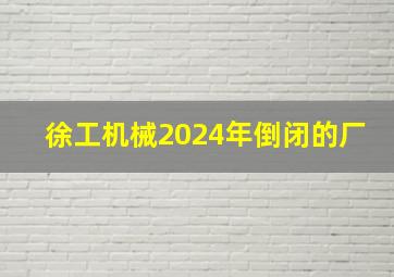 徐工机械2024年倒闭的厂