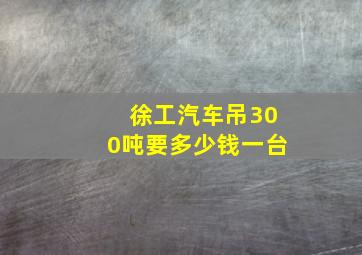 徐工汽车吊300吨要多少钱一台