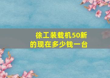 徐工装载机50新的现在多少钱一台