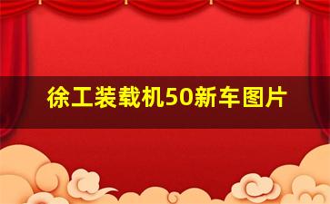 徐工装载机50新车图片