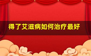 得了艾滋病如何治疗最好