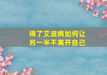 得了艾滋病如何让另一半不离开自己