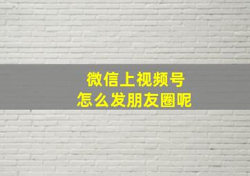 微信上视频号怎么发朋友圈呢