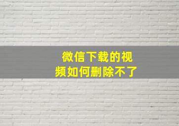 微信下载的视频如何删除不了