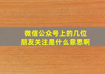 微信公众号上的几位朋友关注是什么意思啊