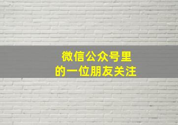 微信公众号里的一位朋友关注