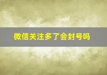 微信关注多了会封号吗