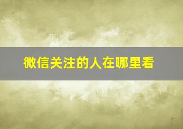 微信关注的人在哪里看