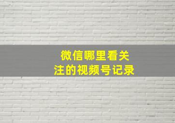 微信哪里看关注的视频号记录