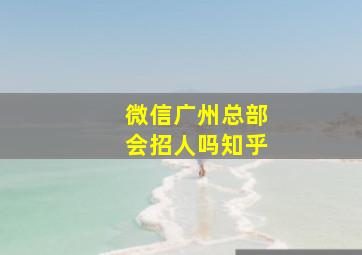 微信广州总部会招人吗知乎