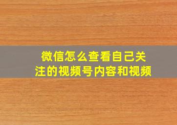 微信怎么查看自己关注的视频号内容和视频