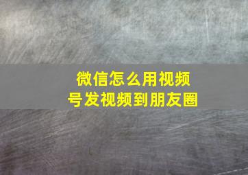 微信怎么用视频号发视频到朋友圈