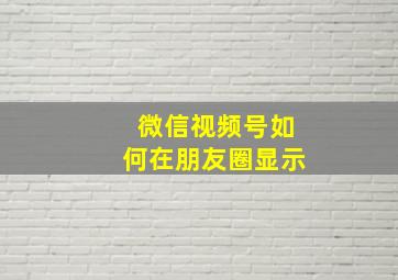 微信视频号如何在朋友圈显示