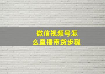 微信视频号怎么直播带货步骤