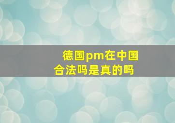 德国pm在中国合法吗是真的吗