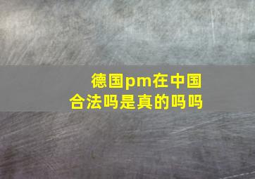 德国pm在中国合法吗是真的吗吗