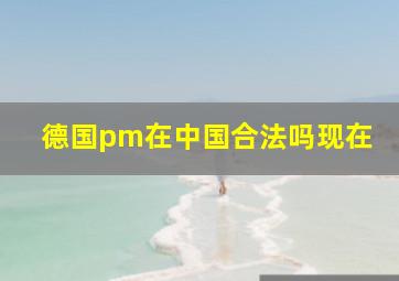 德国pm在中国合法吗现在