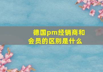 德国pm经销商和会员的区别是什么