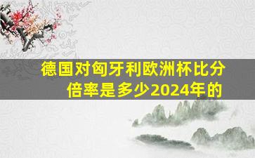 德国对匈牙利欧洲杯比分倍率是多少2024年的