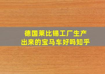 德国莱比锡工厂生产出来的宝马车好吗知乎