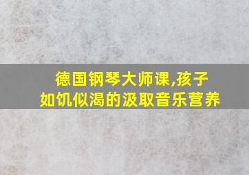 德国钢琴大师课,孩子如饥似渴的汲取音乐营养