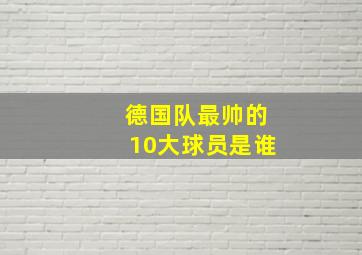 德国队最帅的10大球员是谁