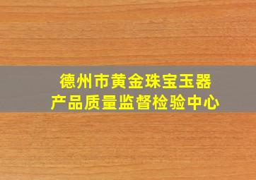 德州市黄金珠宝玉器产品质量监督检验中心