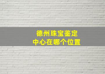 德州珠宝鉴定中心在哪个位置