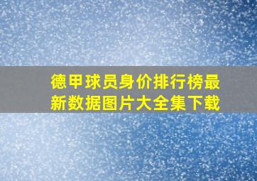 德甲球员身价排行榜最新数据图片大全集下载