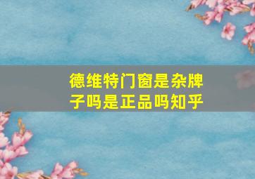 德维特门窗是杂牌子吗是正品吗知乎