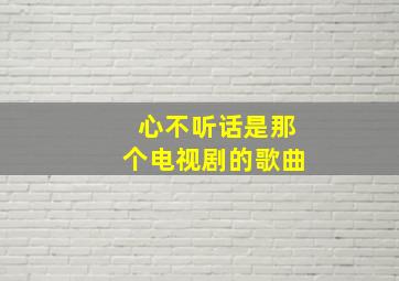 心不听话是那个电视剧的歌曲