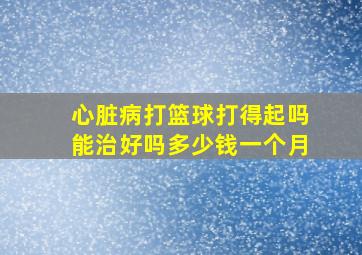 心脏病打篮球打得起吗能治好吗多少钱一个月