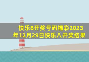 快乐8开奖号码福彩2023年12月29日快乐八开奖结果