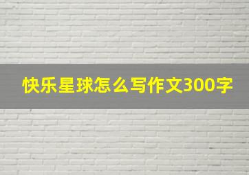 快乐星球怎么写作文300字