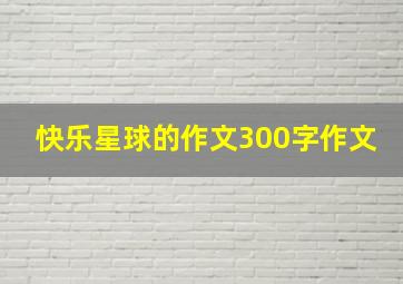 快乐星球的作文300字作文