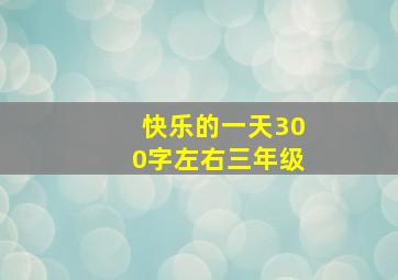 快乐的一天300字左右三年级