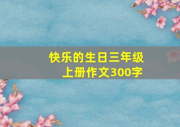 快乐的生日三年级上册作文300字