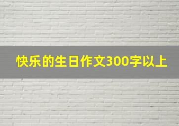 快乐的生日作文300字以上