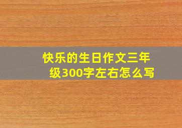 快乐的生日作文三年级300字左右怎么写