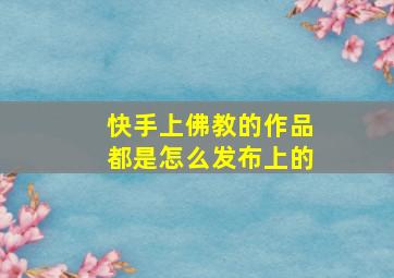 快手上佛教的作品都是怎么发布上的