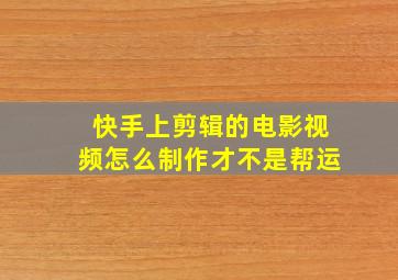 快手上剪辑的电影视频怎么制作才不是帮运