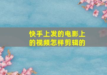 快手上发的电影上的视频怎样剪辑的