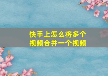 快手上怎么将多个视频合并一个视频