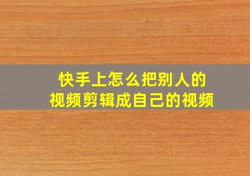 快手上怎么把别人的视频剪辑成自己的视频