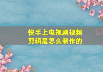 快手上电视剧视频剪辑是怎么制作的