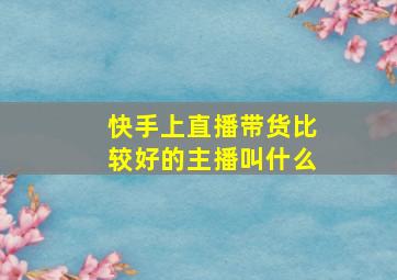 快手上直播带货比较好的主播叫什么